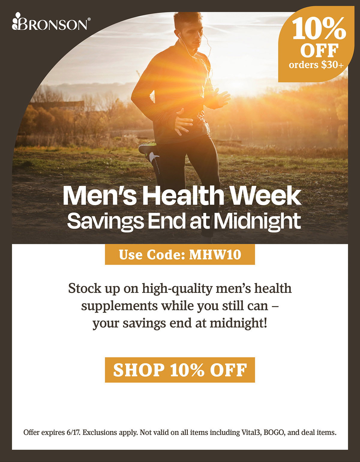 Bronson Vitamins | Men's Health Week Savings End at Midnight | Take 10% OFF all orders $30+ with code: MHW10 | Offer expires 6/17. Exclusions apply. Not valid on all items including Vital3, BOGO, and deal items.