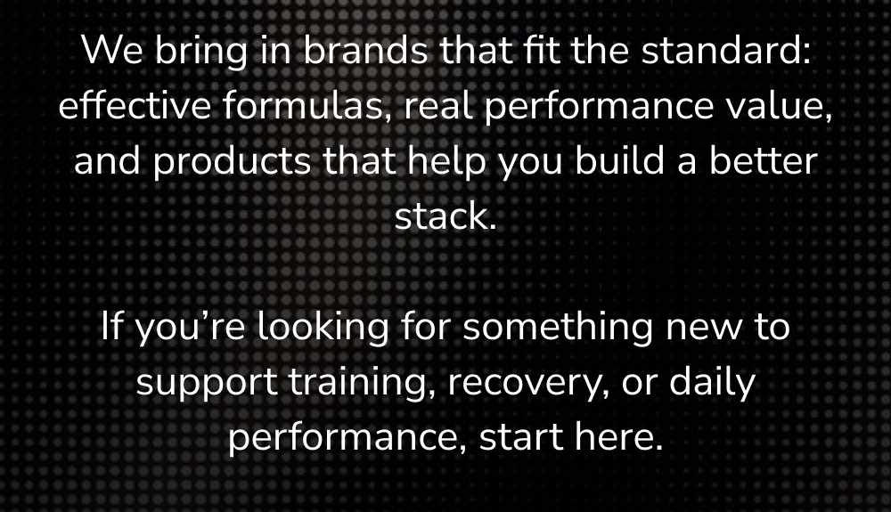 We bring in brands that fit the standard: effective formulas, real performance value, and products that help you.