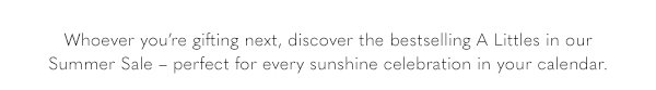 Whoever you're gifting next, discover the bestselling A Littles in our Summer Sale - perfect for every sunshine celebration in your calendar.