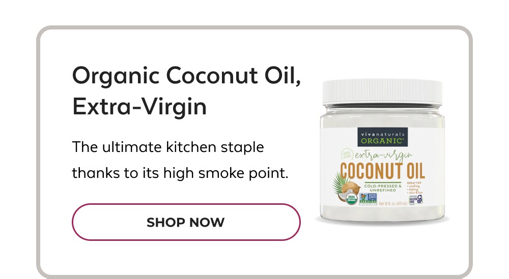 Organic Coconut Oil, Extra-Virgin The ultimate kitchen staple thanks to its high smoke point. SHOP NOW