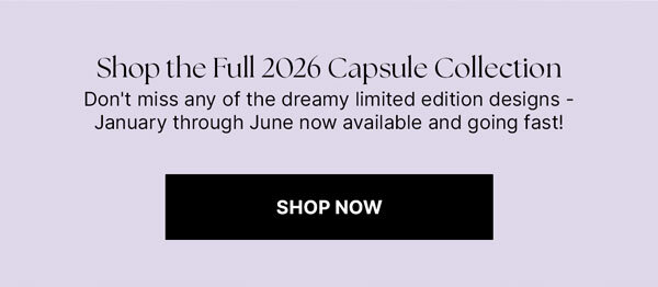 Shop the Full 2026 Capsule Collection  Don't miss any of the dreamy limited edition designs - January through June now available and going fast! Shop Now