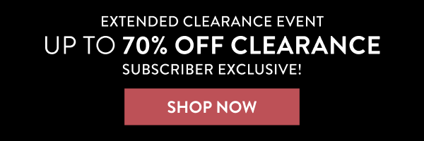 EXTENDED CLEARANCE EVENT | UP TO 70% OFF CLEARANCE SUBSCRIBER EXCLUSIVE! | SHOP NOW