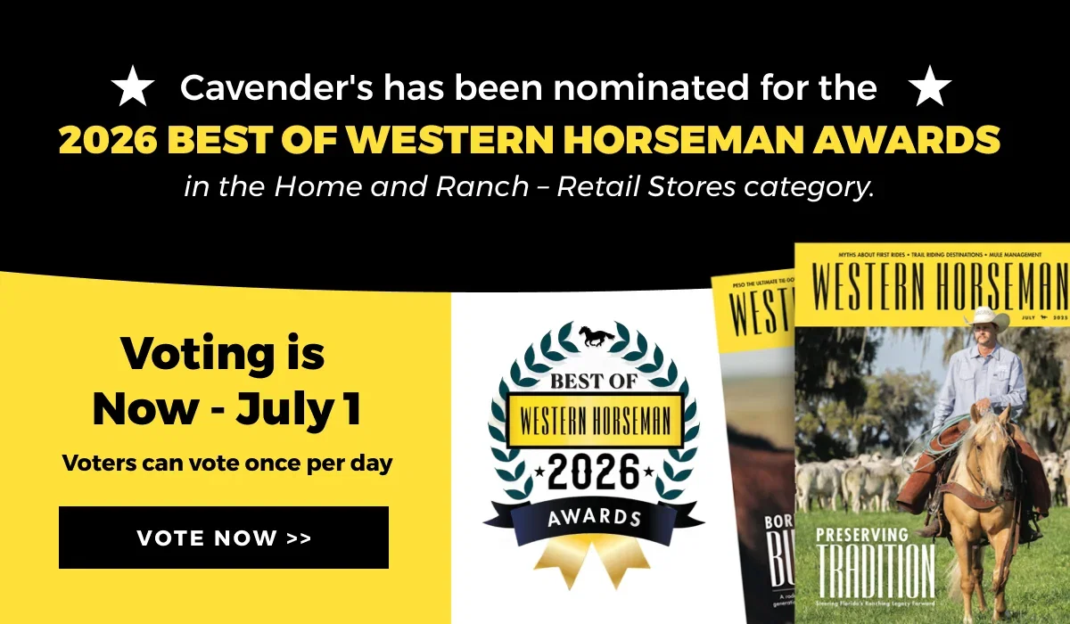 CAVENDER'S HAS BEEN NOMINATED FOR THE BEST OF WESTERN HORSEMAN AWARDS | VOTE NOW - JULY 1 | YOU CAN VOTE ONCE PER DAY | VOTE NOW >> >>
