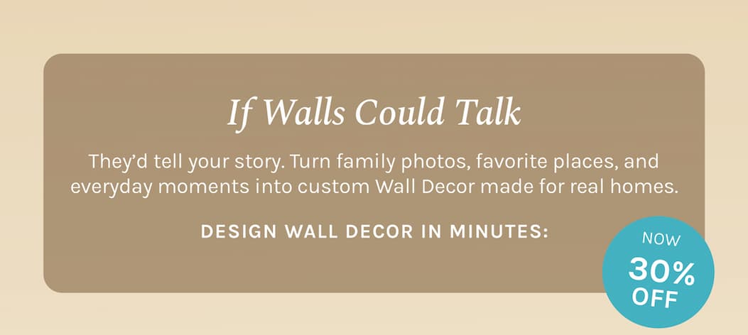 If Walls Could Talk They’d tell your story. Turn family photos, favorite places, and everyday moments into custom Wall Decor made for real homes.