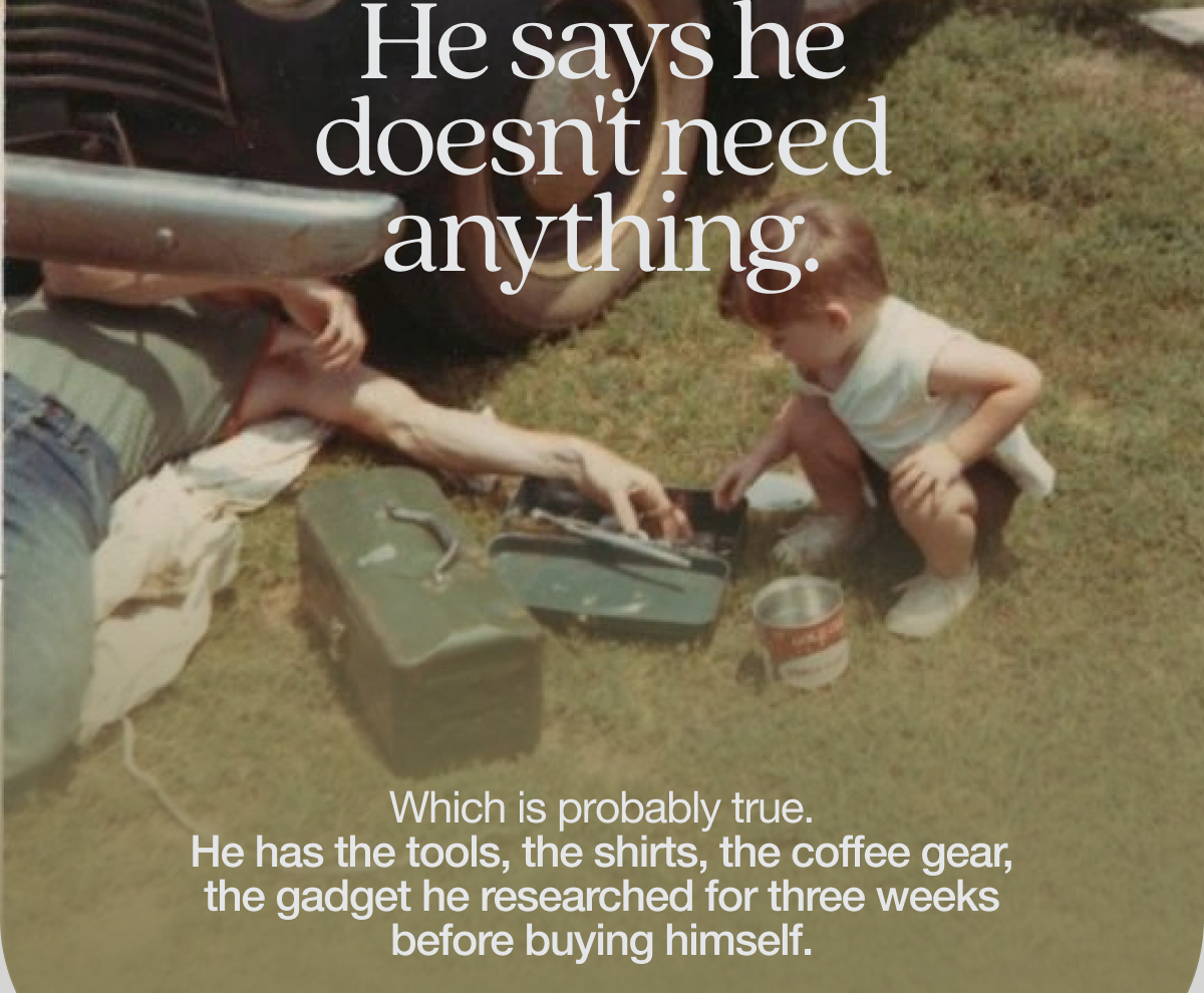 He says he doesn't need anything. Which is probably true.  He has the tools, the shirts, the coffee gear, the gadget he researched for three weeks before buying himself.