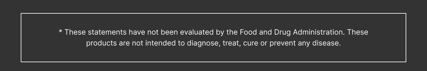 These statements have not been evaluated by the Food and Drug Administration. These products are not intended to diagnose, treat, cure or prevent any disease.