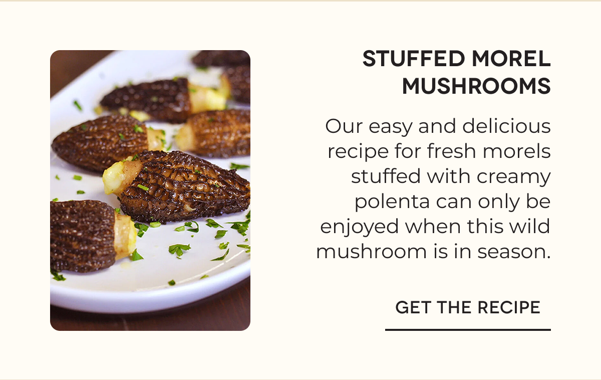 STUFFED MOREL MUSHROOMS Our easy and delicious recipe for fresh morels stuffed with creamy polenta can only be enjoyed when this wild mushroom is in season. GET THE RECIPE