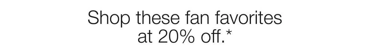 Shop these fan favorites at 20% off.*