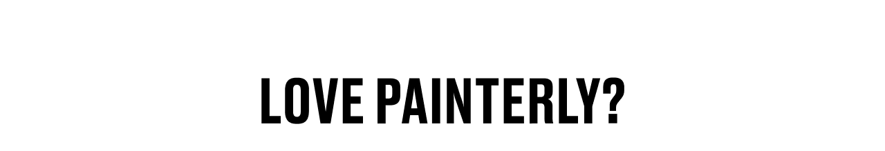 LOVE PAINTERLY?