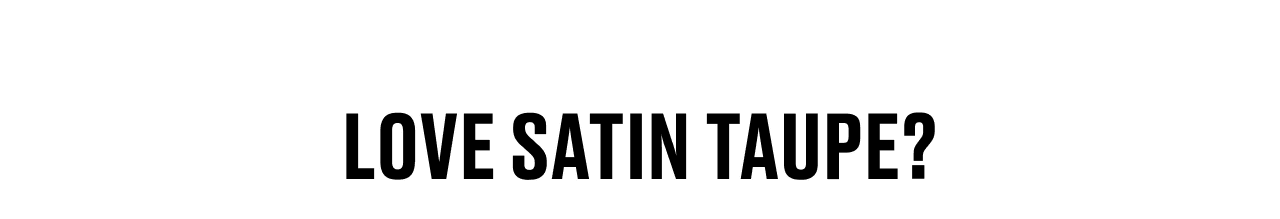 LOVE SATIN TAUPE?