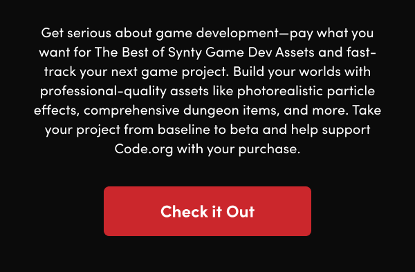 Build your worlds with professional-quality assets like photorealistic particle effects, comprehensive dungeon items, and more. Take your project from baseline to beta and help support Code.org with your purchase. 