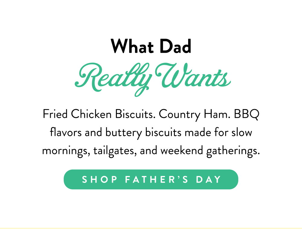 What Dad Really Wants. Fried Chicken Biscuits. Country Ham. BBQ flavors and buttery biscuits made for slow mornings, tailgates, and weekend gatherings.