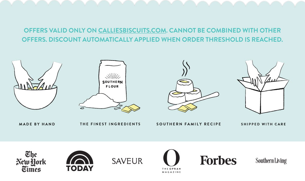 Offers valid only on calliesbiscuits.com. Cannot be combined with other offers. Discount automatically applied when order threshold is reached.
