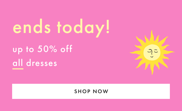 Ends Today! Up to 50% off all dresses | Shop Now