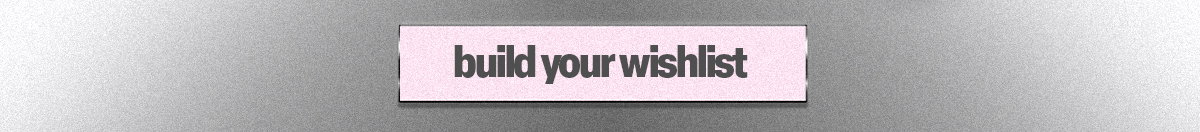 BUILD YOUR WISHLIST