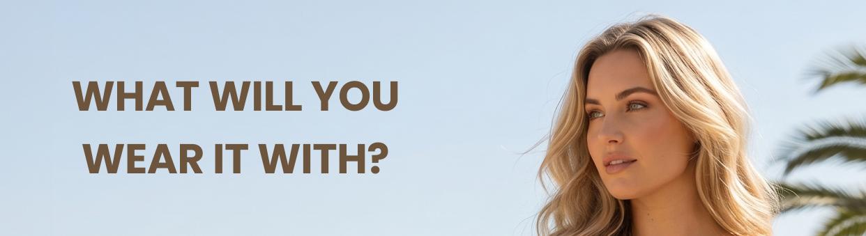 WHAT WILL YOU WEAR IT WITH?