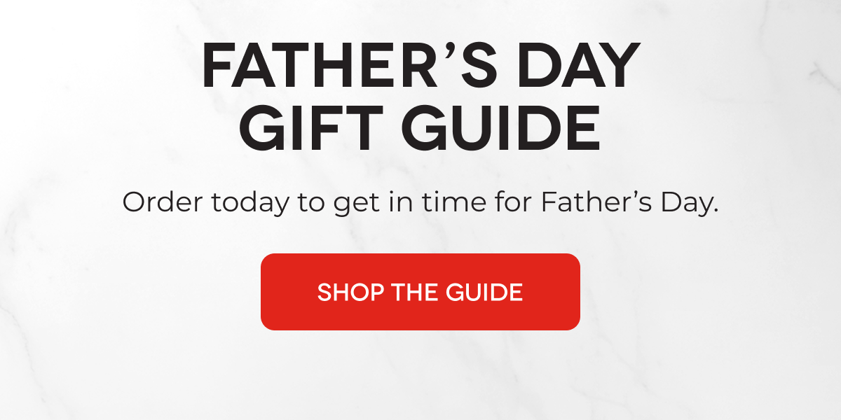 FATHER’S DAY GIFT GUIDE Order today to get in time for Father’s Day. SHOP THE GUIDE