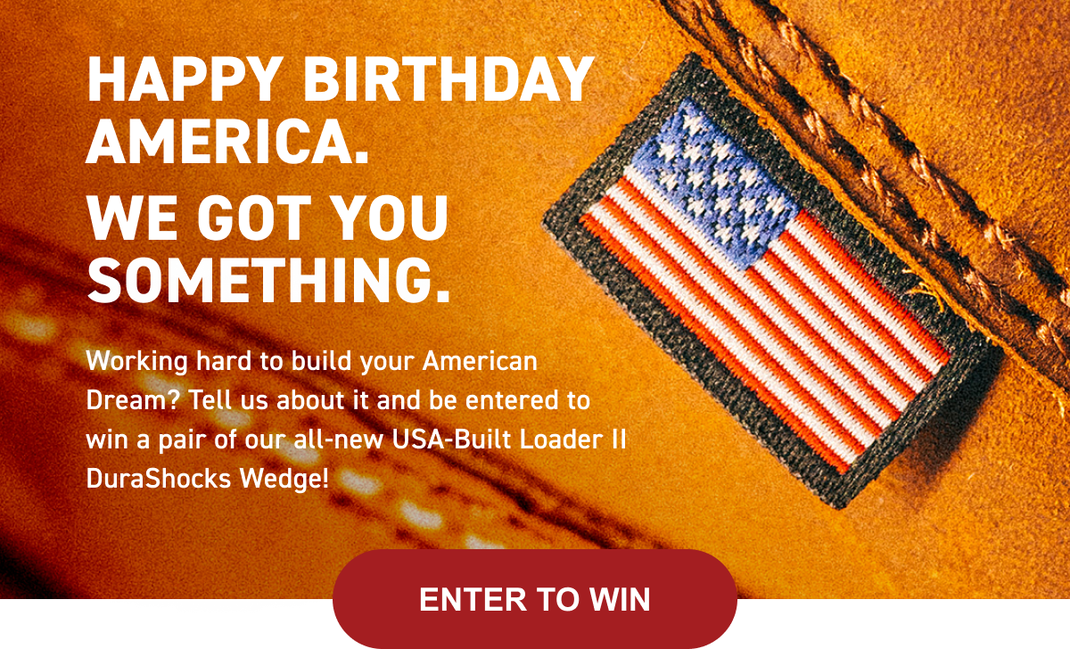 Wolverine | HAPPY BIRTHDAY AMERICA.          WE GOT YOU SOMETHING. | Working hard to build your American Dream? Tell us about it and be entered to win a pair of our all-new USA-Built Loader II DuraShocks Wedge! -  ENTER TO WIN HERE!