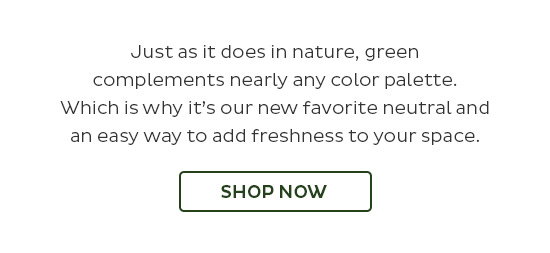Just as it does in nature, green complements nearly any color palette. Which is why it's our new favorite neutral and an easy way to add freshness to your space. - Shop Now