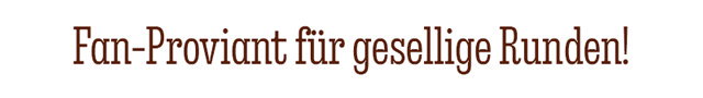FAN-PROVIANT FÜR GESELLIGE RUNDEN!