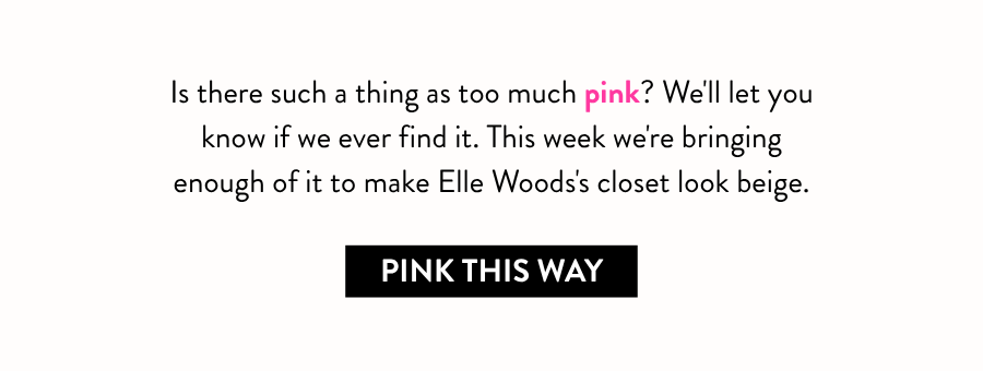 Text reads, “Is there such a thing as too much pink? We'll let you know if we ever find it. This week we're bringing enough of it to make Elle Woods' closet look beige.