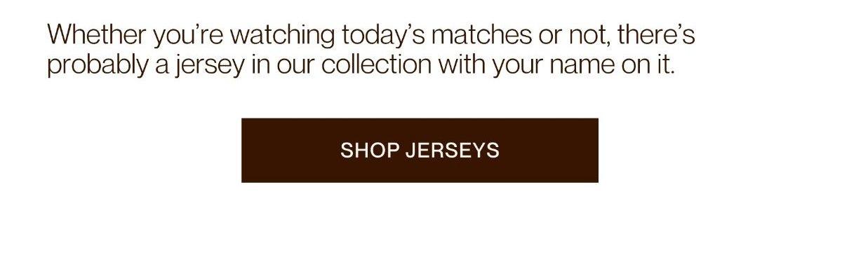 Whether you're watching today's matches or not, there's probably a jersey in our collection with your name on it. | Shop jerseys