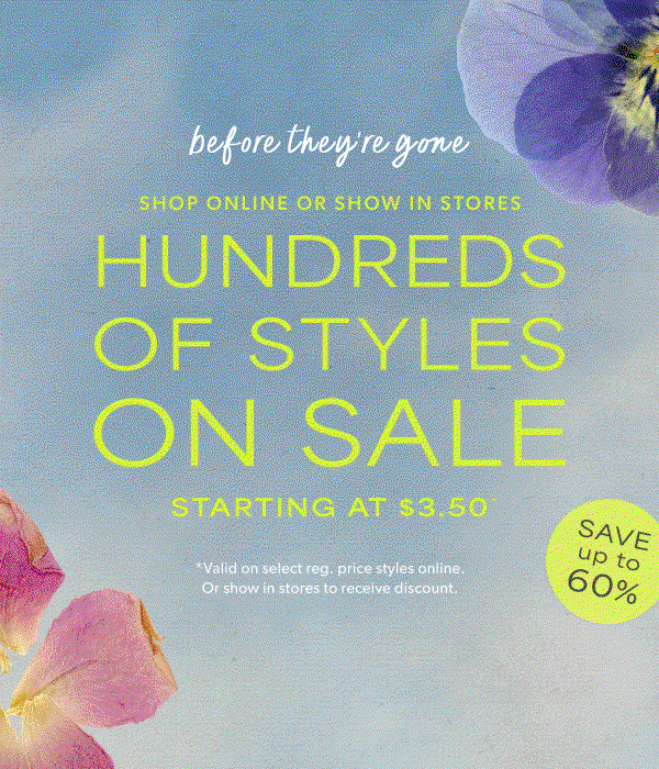 Before they're gone. Shop online or show in stores. Hundreds of styles on sale starting at $3.50*. Save up to 60%. *Valid on select reg. price styles online. Or show in stores to receive discount.