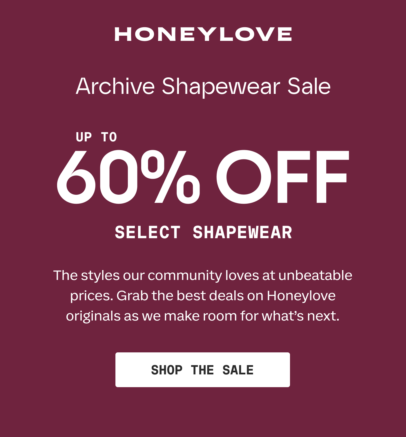 HONEYLOVE | Archive Shapewear Sale | UP TO 60% OFF | SELECT SHAPEWEAR | The styles our community loves at unbeatable prices. Grab the best deals on Honeylove originals as we make room for what's next. | SHOP THE SALE