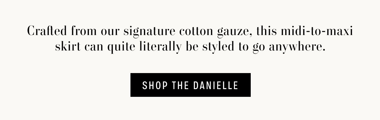 Text reads: Crafted from our signature cotton gauze, this midi-to-maxi skirt can quite literally be styled to go anywhere. Text reads "SHOP THE DANIELLE"