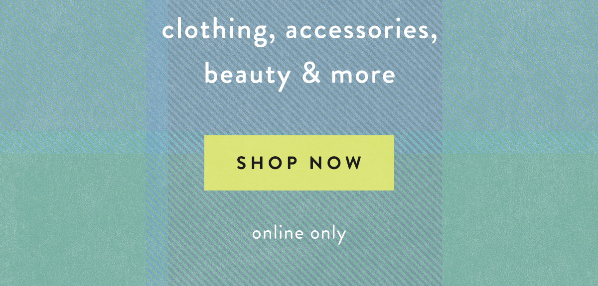 clothing, accessories, beauty, and more, shop now, online only
