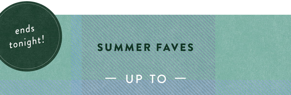 ends tonight! summer faves, up to