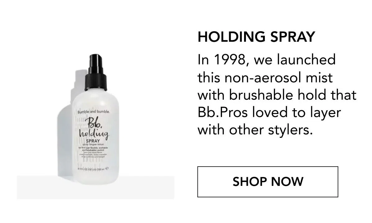 Holding Spray | In 1998, we launched this non-aerosol mist with brushable hold that Bb.Pros loved to layer with other stylers. | SHOP NOW Holding Spray | In 1998, we launched this non-aerosol mist with brushable hold that Bb.Pros loved to layer with other stylers. | SHOP NOW