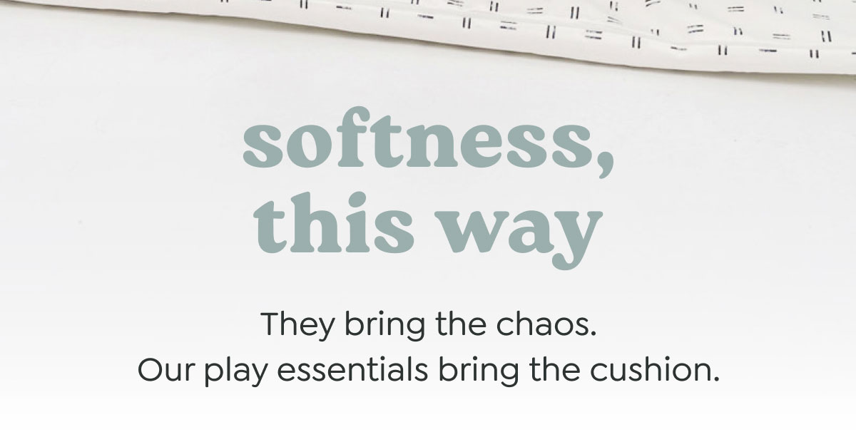 softness, this way - They bring the chaos. Our play essentials bring the cushion.