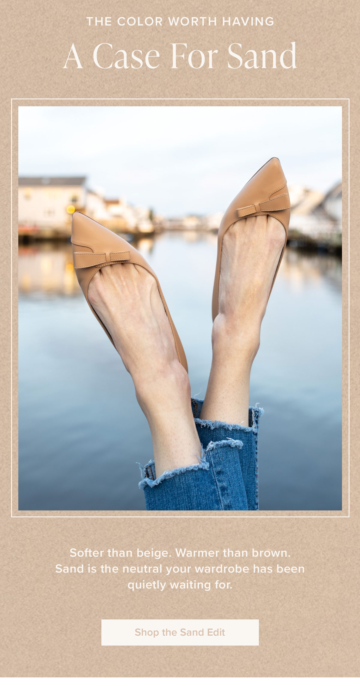 The Color Worth Having: A Case For Sand - Softer than beige. Warmer than brown. Sand is the neutral your wardrobe has been quietly waiting for.