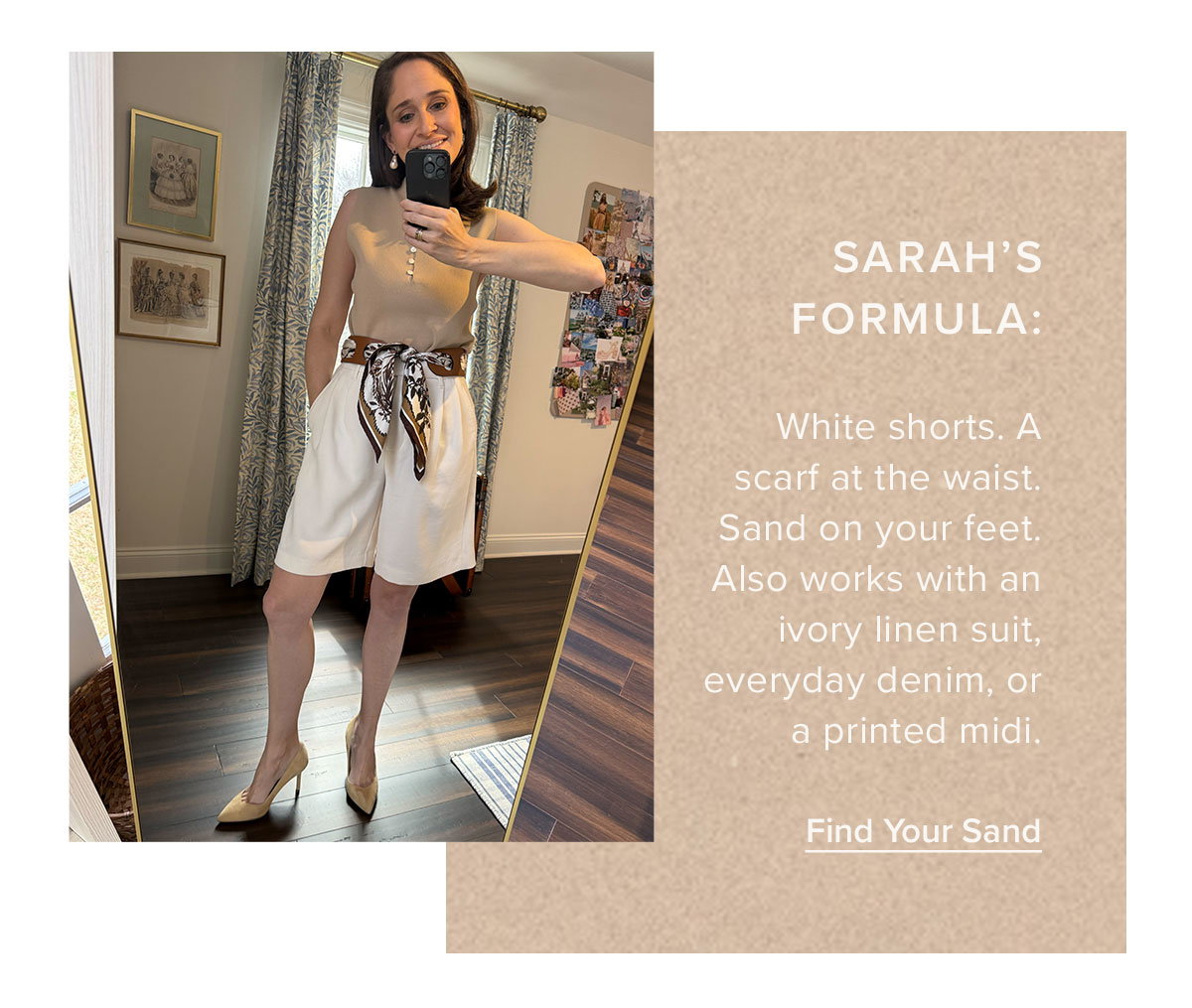 Sarah's Formula: White shorts. A scarf at the waist. Sand on your feet. Also works with an ivory linen suit, everyday denim, or a printed midi.