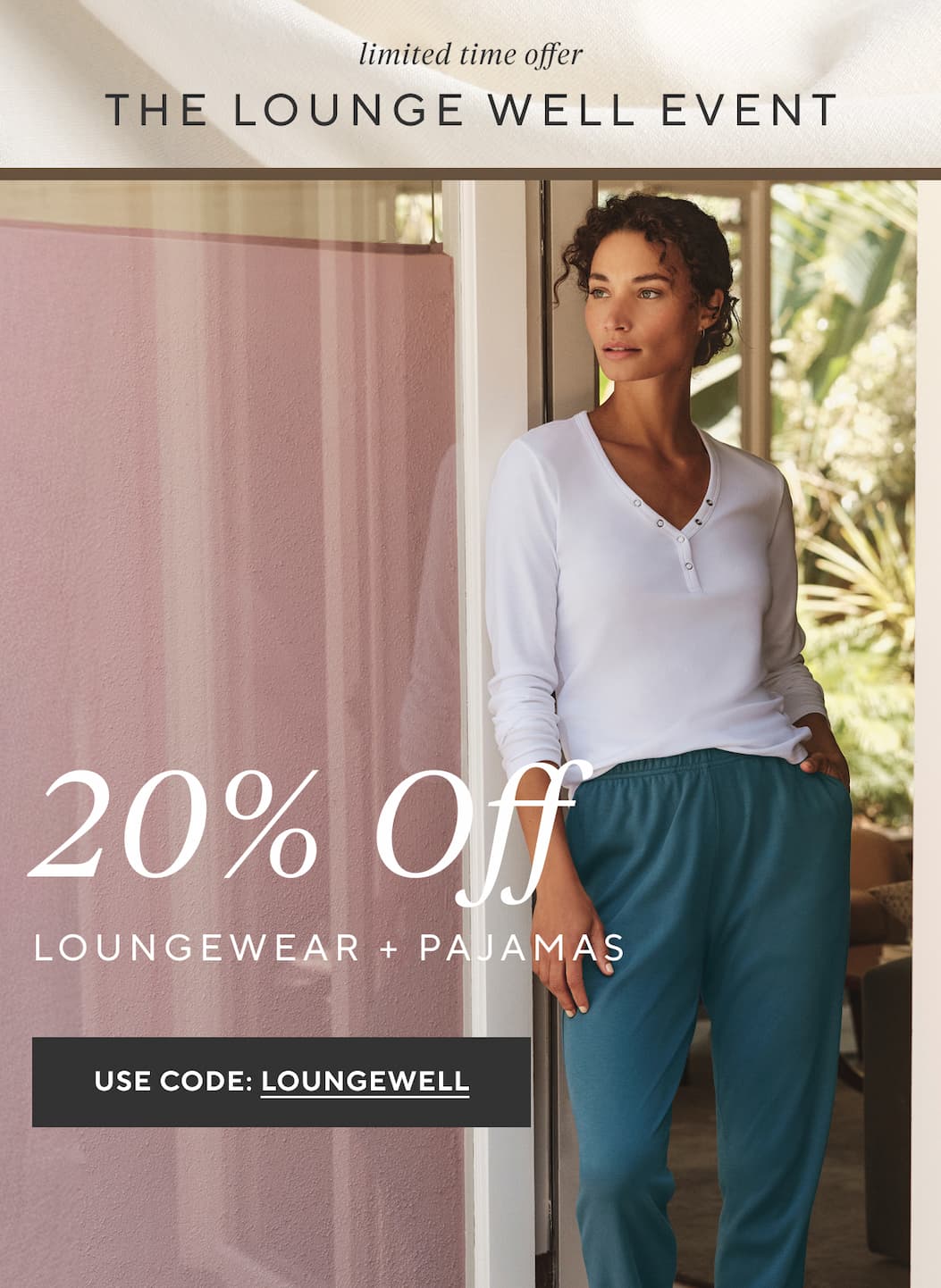 Limited Time Only THE LOUNGE WELL EVENT 20% OFF Loungewear + Pajamas Use Code: LOUNGEWELL >