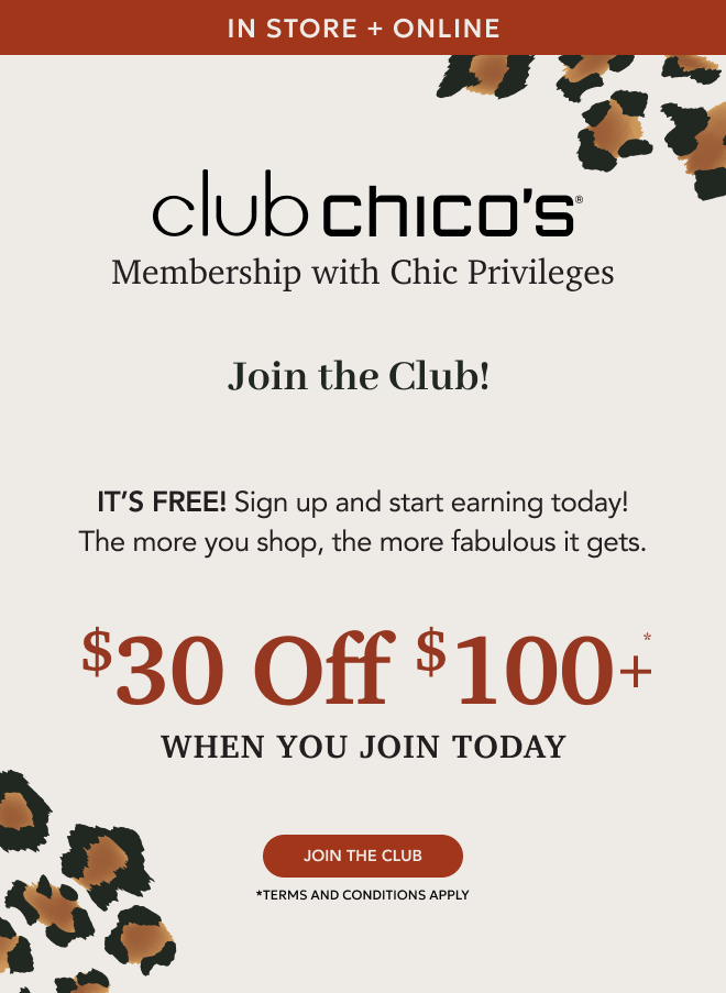 IN STORE + ONLINE. MEMBERSHIP WITH CHIC PRIVILEGES. Join the Club! IT’S FREE! Sign up and start earning today! The more you shop, the more fabulous it gets. $30 off $100+ WHEN YOU JOIN TODAY. JOIN TODAY. *TERMS AND CONDITIONS APPLY