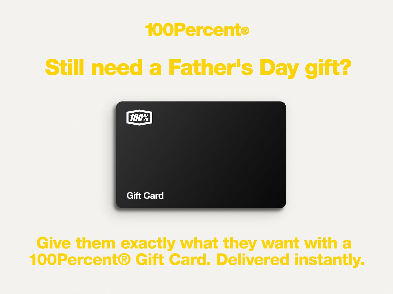 100Percent®  — Still need aFather's Day Gift? Give them exactly what they want with a 100Percent® Gift Card. Delivered instantly.
