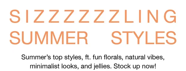 Sizzling SUmmer Styles | Summer's top styles, ft. fun florals, natural vibes, minimalist looks, and jellies. Stock up now!