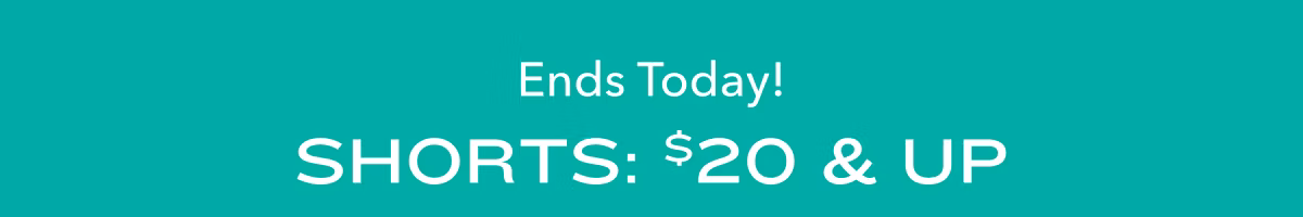 Ends Today!  Shorts: $20 & Up