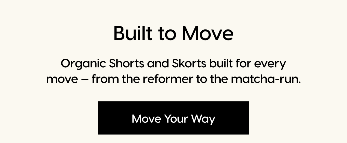 Built to Move | Organic Shorts and Skorts built for every move - from the reformer to the matcha-run. | Move Your Way
