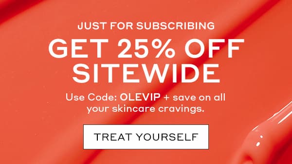 JUST FOR SUBSCRIBING | GET 25% OFF SITEWIDE | USE CODE: OLEVIP | + SAVE ON ALL YOUR SKINCARE CRAVINGS. | TREAT YOURSELF