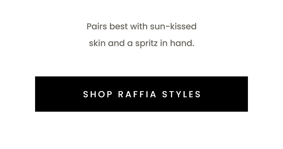 Pairs best with sun-kissed skin and a spritz in hand. < Shop Raffia Styles > 