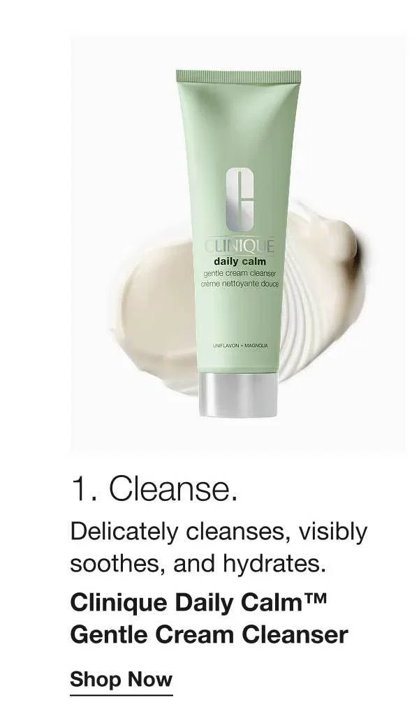 1. Cleanse. | Delicately cleanses, visibly soothes, and hydrates. | Clinique Daily Calm™ Gentle Cream Cleanser | Shop Now