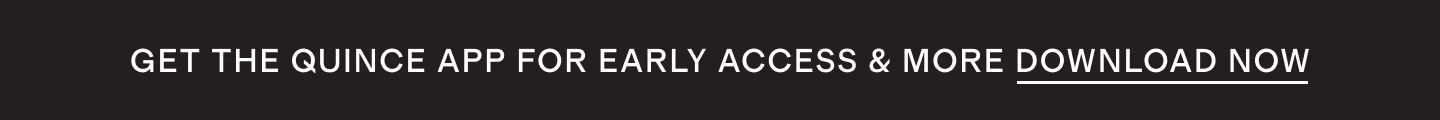 Quince app for early access, exclusives, & more DOWNLOAD NOW