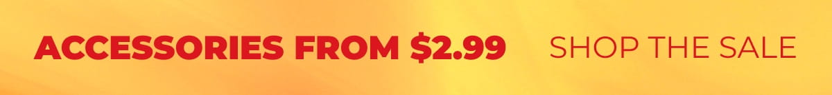 ACCESSORIES FROM $2.99 SHOP THE SALE