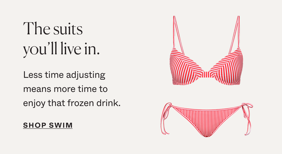The suits you'll live in. Shop Swim