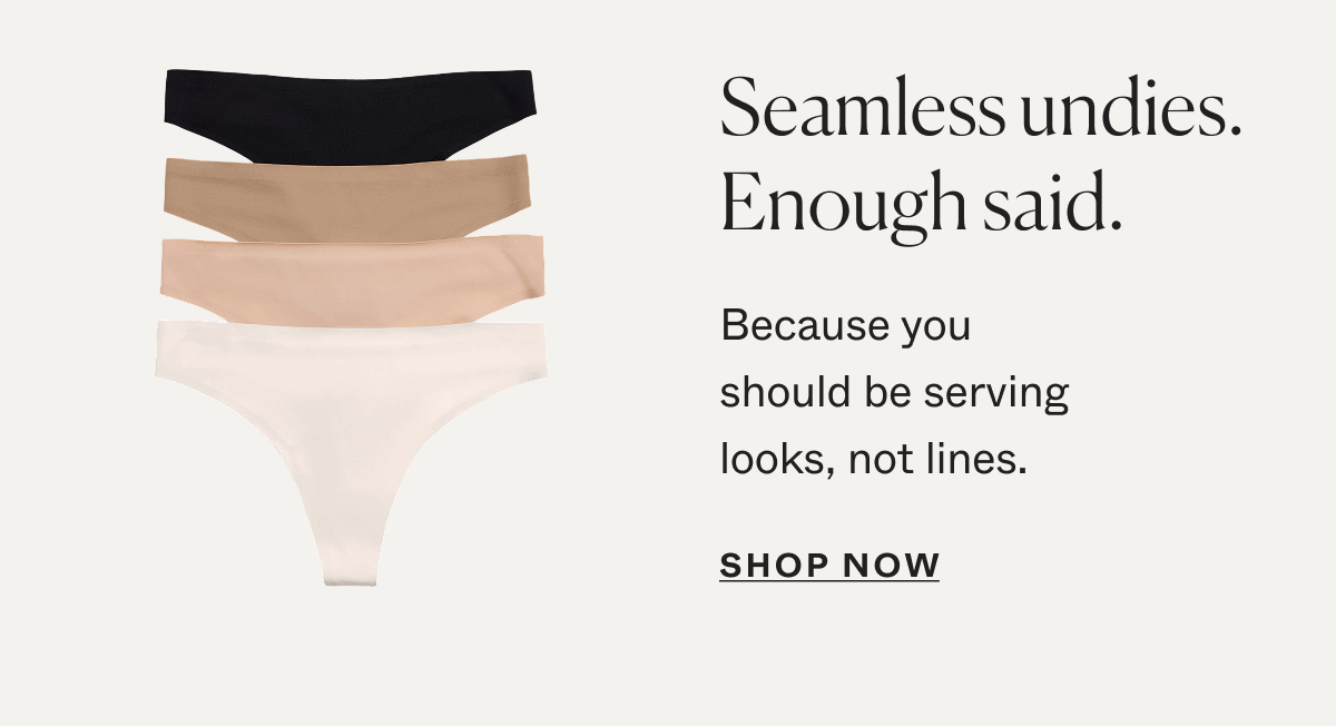 Seamless undies. Enough said. Because you should be serving looks, not lines.