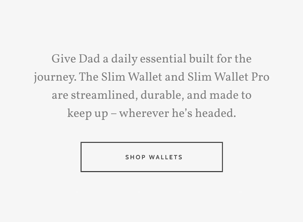 Give Dad a daily essential built for the journey. The Slim Wallet and Slim Wallet Pro are streamlined, durable, and made to keep up – wherever he’s headed. Shop Wallets.