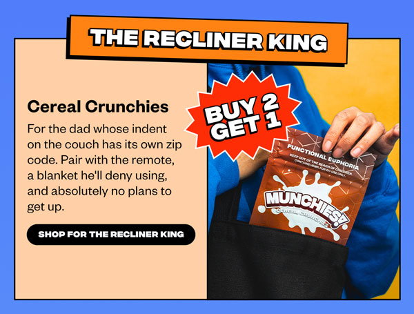 The Recliner King. Cereal Crunchies. For the dad whose indent on the couch has its own zip code. Pair with the remote, a blanket he’ll deny using, and absolutely no plans to get up. Shop for the Recliner King.
